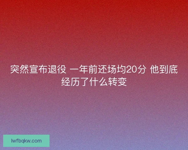 突然宣布退役 一年前还场均20分 他到底经历了什么转变
