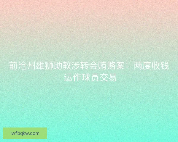 前沧州雄狮助教涉转会贿赂案：两度收钱 运作球员交易
