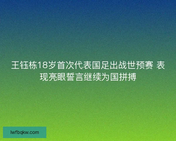 王钰栋18岁首次代表国足出战世预赛 表现亮眼誓言继续为国拼搏