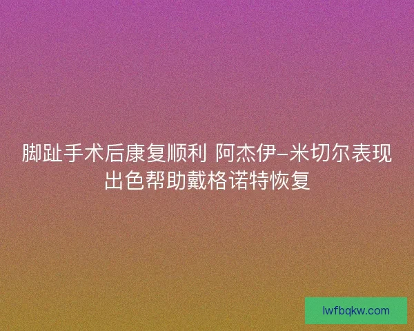 脚趾手术后康复顺利 阿杰伊-米切尔表现出色帮助戴格诺特恢复