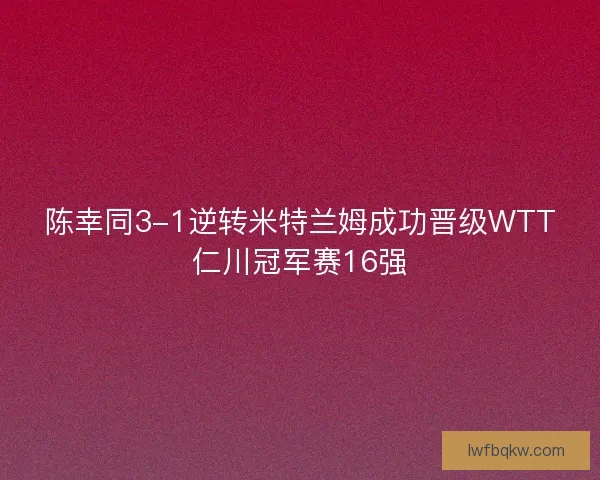 陈幸同3-1逆转米特兰姆成功晋级WTT仁川冠军赛16强