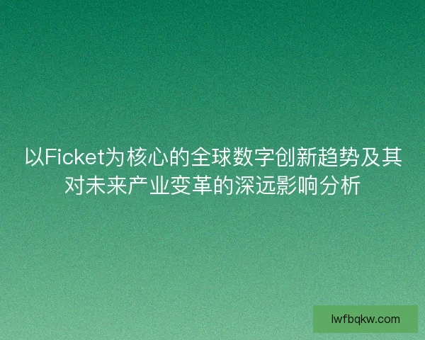 以Ficket为核心的全球数字创新趋势及其对未来产业变革的深远影响分析 以Ficket为核心的全球数字创新趋势及其对未来产业变革的深远影响分析