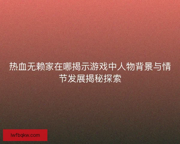 热血无赖家在哪揭示游戏中人物背景与情节发展揭秘探索