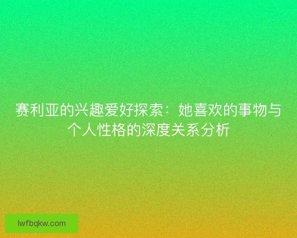 赛利亚的兴趣爱好探索：她喜欢的事物与个人性格的深度关系分析