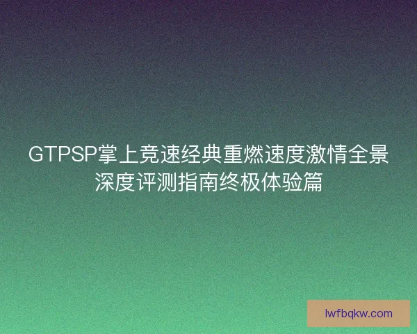 GTPSP掌上竞速经典重燃速度激情全景深度评测指南终极体验篇