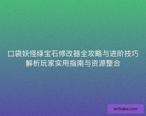 口袋妖怪绿宝石修改器全攻略与进阶技巧解析玩家实用指南与资源整合