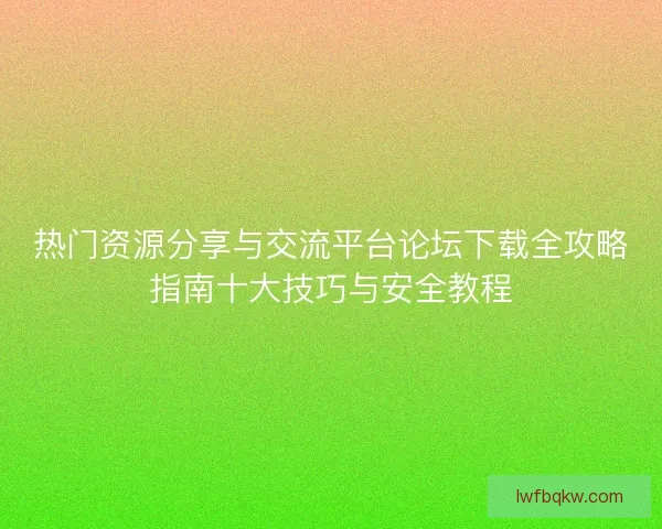 热门资源分享与交流平台论坛下载全攻略指南十大技巧与安全教程