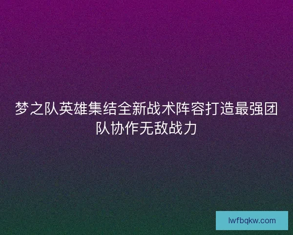 梦之队英雄集结全新战术阵容打造最强团队协作无敌战力