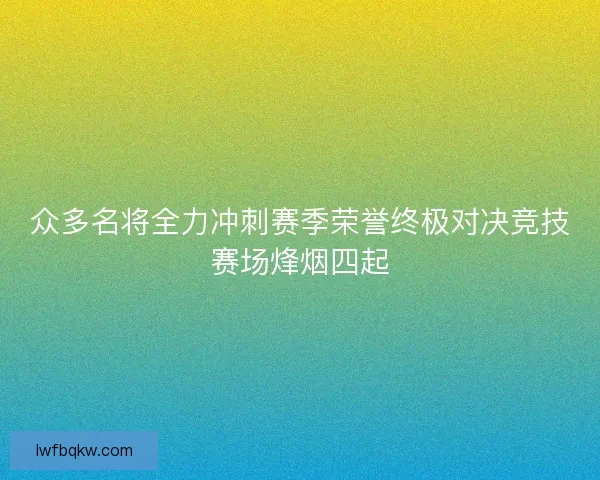 众多名将全力冲刺赛季荣誉终极对决竞技赛场烽烟四起