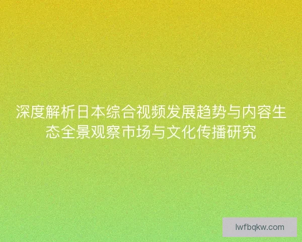 深度解析日本综合视频发展趋势与内容生态全景观察市场与文化传播研究