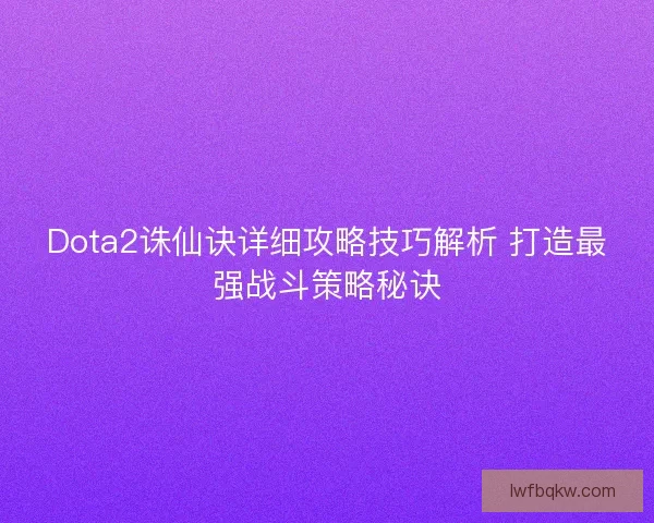 Dota2诛仙诀详细攻略技巧解析 打造最强战斗策略秘诀 Dota2诛仙诀详细攻略技巧解析 打造最强战斗策略秘诀