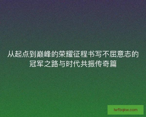从起点到巅峰的荣耀征程书写不屈意志的冠军之路与时代共振传奇篇
