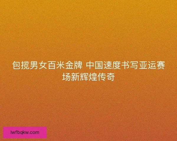 包揽男女百米金牌 中国速度书写亚运赛场新辉煌传奇