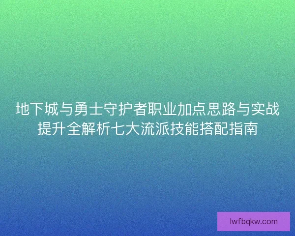 地下城与勇士守护者职业加点思路与实战提升全解析七大流派技能搭配指南 地下城与勇士守护者职业加点思路与实战提升全解析七大流派技能搭配指南