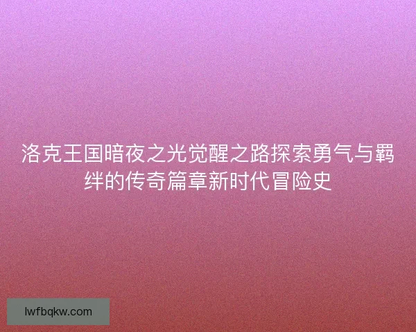 洛克王国暗夜之光觉醒之路探索勇气与羁绊的传奇篇章新时代冒险史