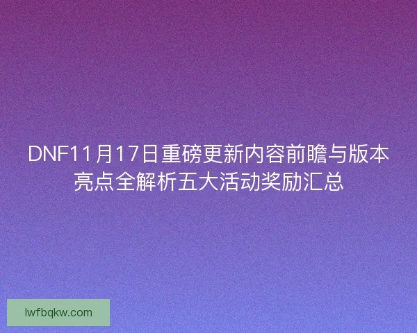 DNF11月17日重磅更新内容前瞻与版本亮点全解析五大活动奖励汇总 DNF11月17日重磅更新内容前瞻与版本亮点全解析五大活动奖励汇总