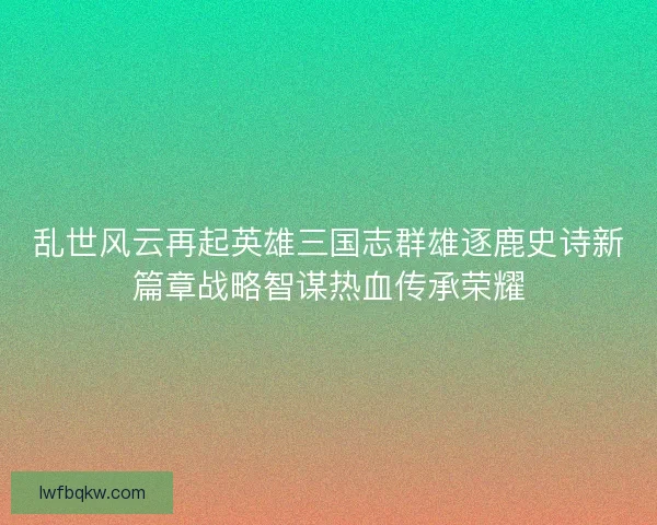 乱世风云再起英雄三国志群雄逐鹿史诗新篇章战略智谋热血传承荣耀