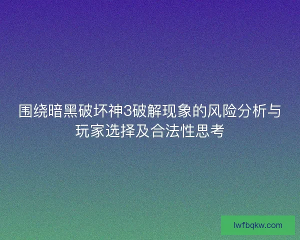 围绕暗黑破坏神3破解现象的风险分析与玩家选择及合法性思考