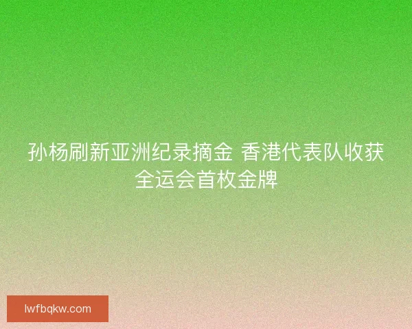 孙杨刷新亚洲纪录摘金 香港代表队收获全运会首枚金牌