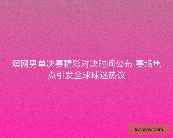 澳网男单决赛精彩对决时间公布 赛场焦点引发全球球迷热议