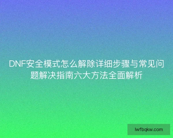 DNF安全模式怎么解除详细步骤与常见问题解决指南六大方法全面解析