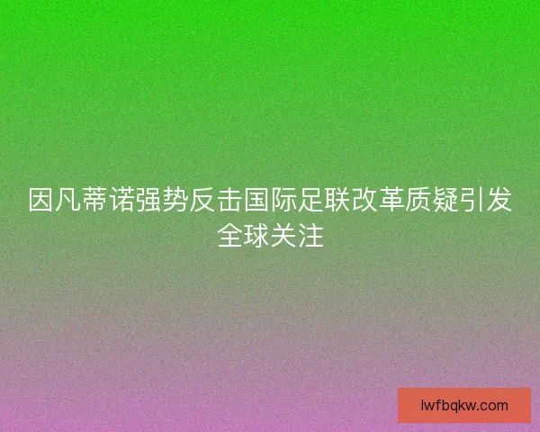 因凡蒂诺强势反击国际足联改革质疑引发全球关注