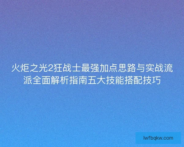 火炬之光2狂战士最强加点思路与实战流派全面解析指南五大技能搭配技巧
