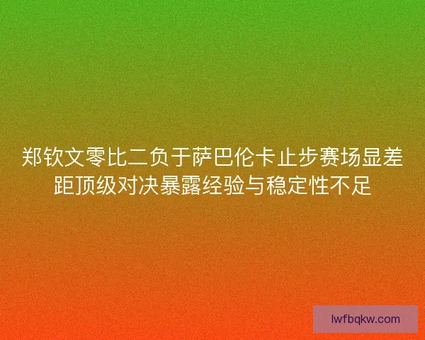 郑钦文零比二负于萨巴伦卡止步赛场显差距顶级对决暴露经验与稳定性不足 郑钦文零比二负于萨巴伦卡止步赛场显差距顶级对决暴露经验与稳定性不足