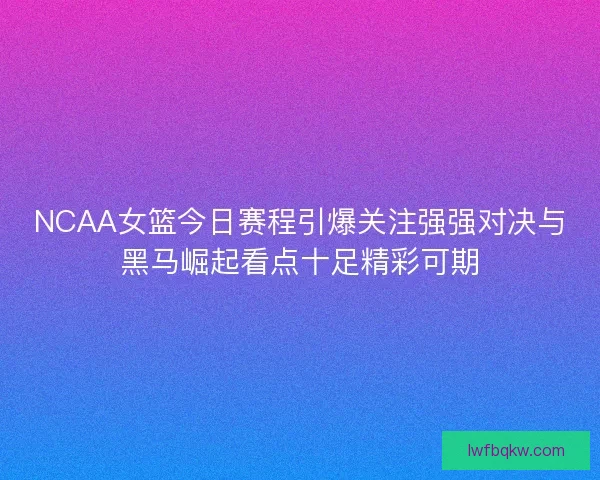 NCAA女篮今日赛程引爆关注强强对决与黑马崛起看点十足精彩可期 NCAA女篮今日赛程引爆关注强强对决与黑马崛起看点十足精彩可期