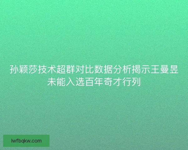 孙颖莎技术超群对比数据分析揭示王曼昱未能入选百年奇才行列 孙颖莎技术超群对比数据分析揭示王曼昱未能入选百年奇才行列