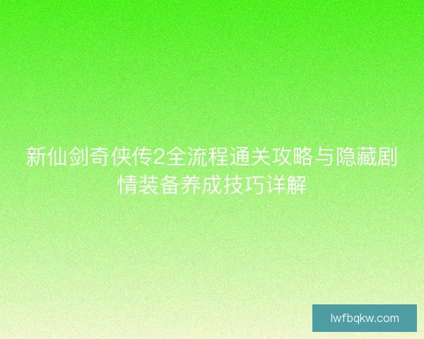 新仙剑奇侠传2全流程通关攻略与隐藏剧情装备养成技巧详解