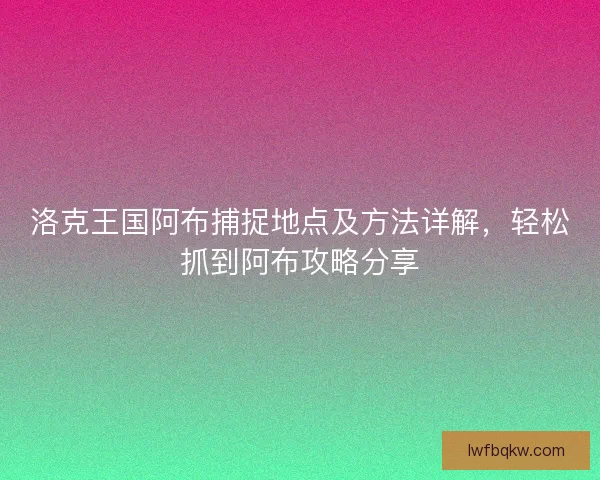 洛克王国阿布捕捉地点及方法详解，轻松抓到阿布攻略分享