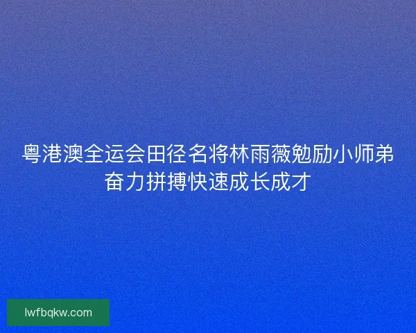 粤港澳全运会田径名将林雨薇勉励小师弟奋力拼搏快速成长成才 粤港澳全运会田径名将林雨薇勉励小师弟奋力拼搏快速成长成才