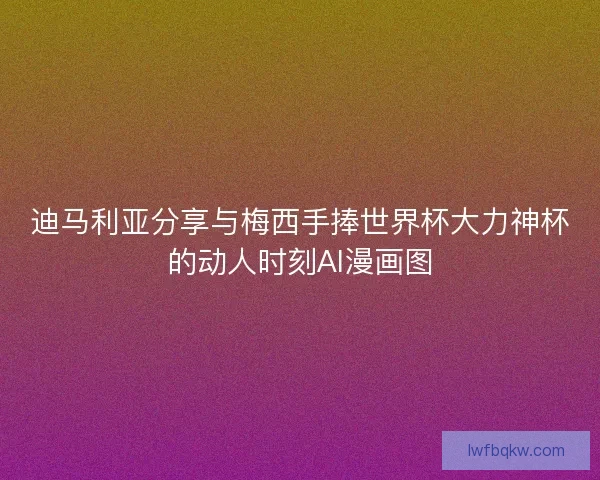 迪马利亚分享与梅西手捧世界杯大力神杯的动人时刻AI漫画图