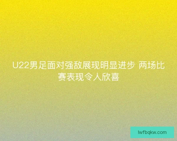 U22男足面对强敌展现明显进步 两场比赛表现令人欣喜