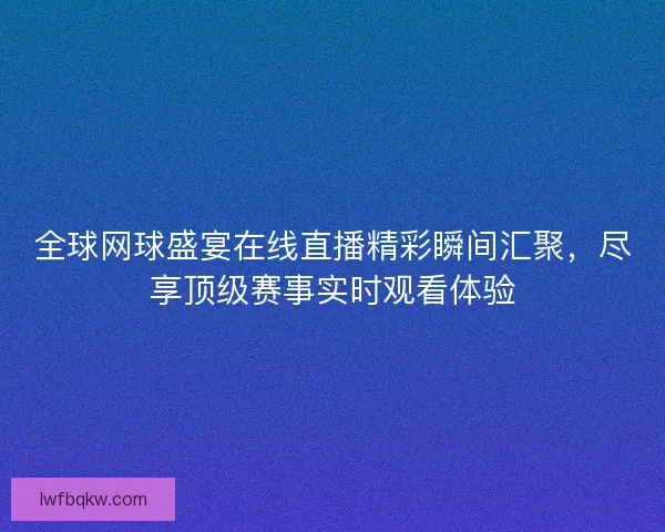 全球网球盛宴在线直播精彩瞬间汇聚，尽享顶级赛事实时观看体验