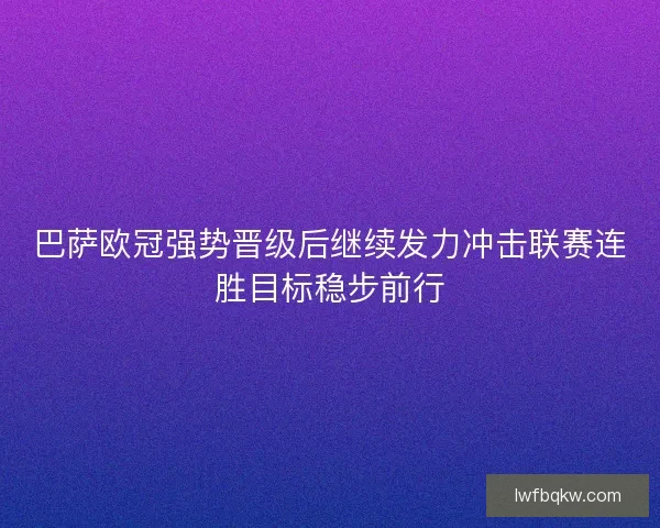 巴萨欧冠强势晋级后继续发力冲击联赛连胜目标稳步前行 巴萨欧冠强势晋级后继续发力冲击联赛连胜目标稳步前行