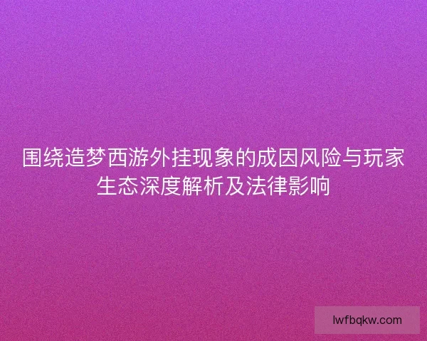 围绕造梦西游外挂现象的成因风险与玩家生态深度解析及法律影响 围绕造梦西游外挂现象的成因风险与玩家生态深度解析及法律影响