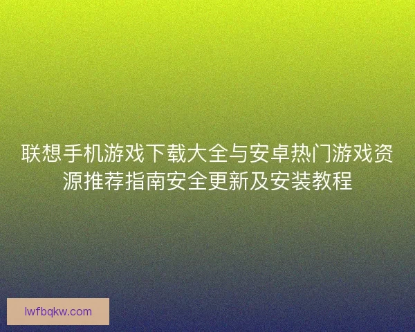 联想手机游戏下载大全与安卓热门游戏资源推荐指南安全更新及安装教程