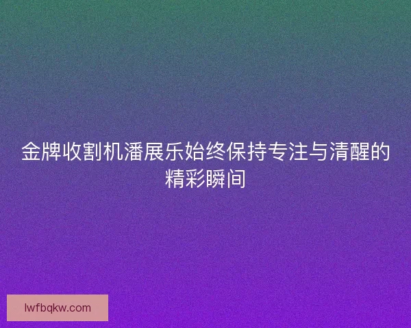 金牌收割机潘展乐始终保持专注与清醒的精彩瞬间