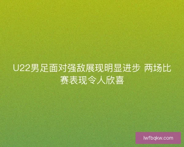 U22男足面对强敌展现明显进步 两场比赛表现令人欣喜 U22男足面对强敌展现明显进步 两场比赛表现令人欣喜