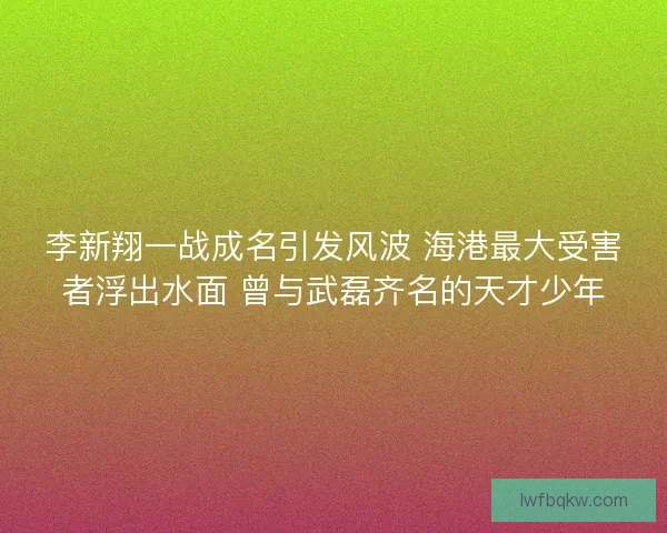 李新翔一战成名引发风波 海港最大受害者浮出水面 曾与武磊齐名的天才少年