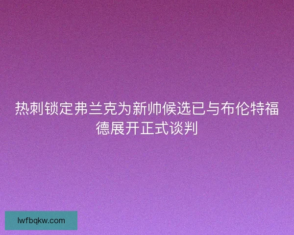 热刺锁定弗兰克为新帅候选已与布伦特福德展开正式谈判