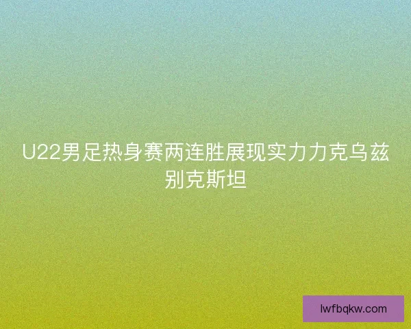 U22男足热身赛两连胜展现实力力克乌兹别克斯坦