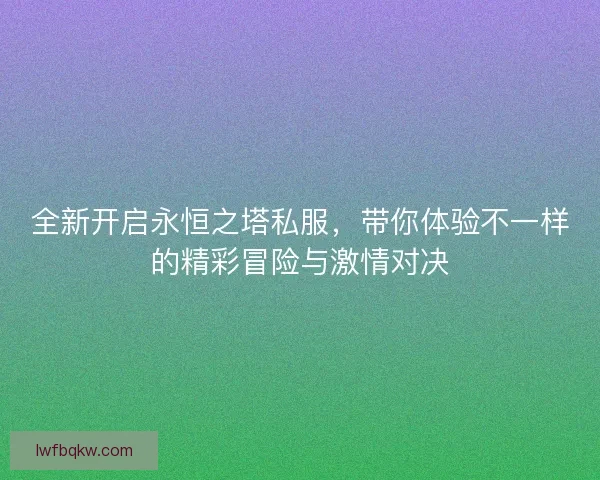 全新开启永恒之塔私服,带你体验不一样的精彩冒险与激情对决 全新开启永恒之塔私服,带你体验不一样的精彩冒险与激情对决