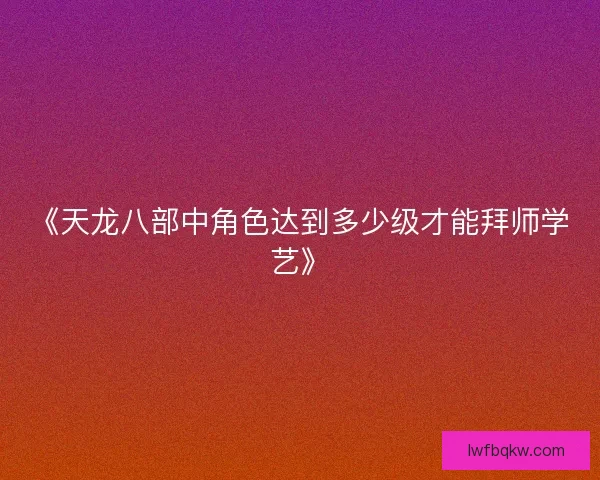 《天龙八部中角色达到多少级才能拜师学艺》 《天龙八部中角色达到多少级才能拜师学艺》
