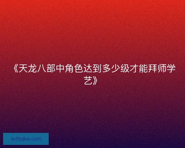 《天龙八部中角色达到多少级才能拜师学艺》
